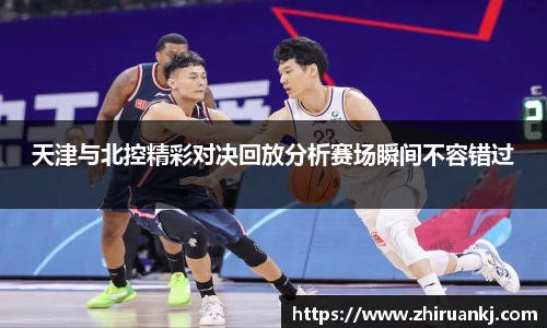 竞技宝天津与北控精彩对决回放分析赛场瞬间不容错过